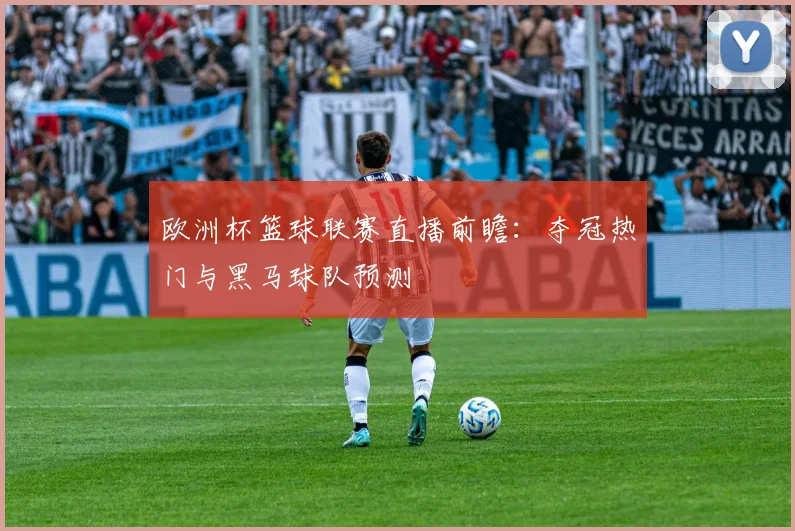 欧洲杯篮球联赛直播前瞻：夺冠热门与黑马球队预测