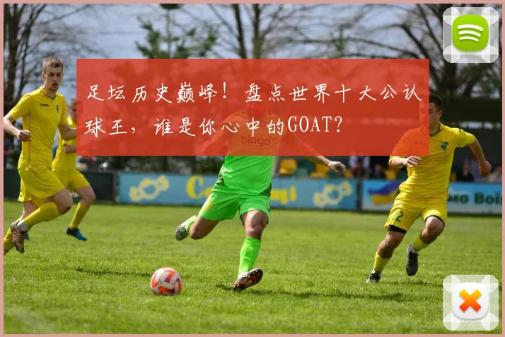 足坛历史巅峰！盘点世界十大公认球王，谁是你心中的GOAT？