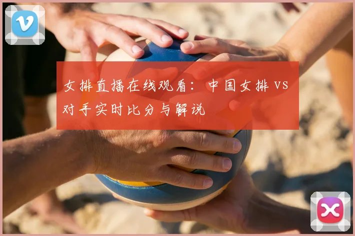 女排直播在线观看:中国女排 vs 对手实时比分与解说