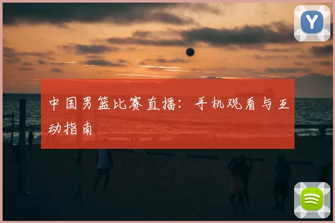 中国男篮比赛直播：手机观看与互动指南